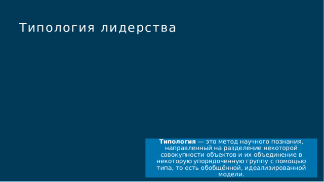 Типология лидерства Чтобы использовать этот слайд анимированного заголовка с новым изображением: 1) Переместите верхнюю полупрозрачную фигуру в сторону. 2) Удалите изображение.  3) Щелкните значок рисунка, чтобы добавить новый рисунок. 4) Верните полупрозрачную фигуру в исходное положение. 5) Измените текст на слайде. Типология  — это метод научного познания, направленный на разделение некоторой совокупности объектов и их объединение в некоторую упорядоченную группу с помощью типа, то есть обобщённой, идеализированной модели.  