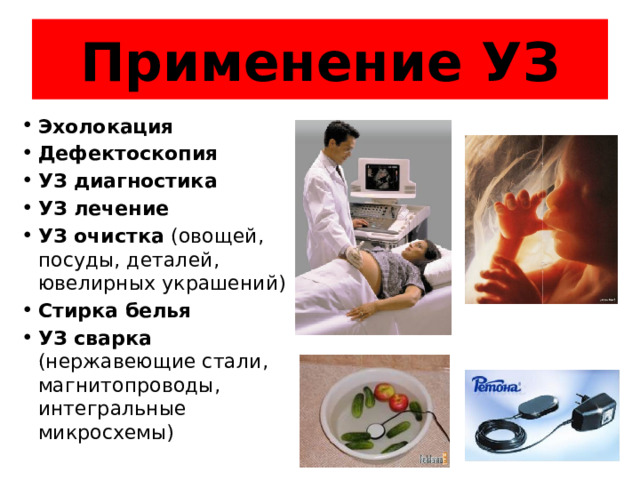 Применение УЗ Эхолокация Дефектоскопия УЗ диагностика УЗ лечение УЗ очистка (овощей, посуды, деталей, ювелирных украшений) Стирка белья УЗ сварка (нержавеющие стали, магнитопроводы, интегральные микросхемы) 