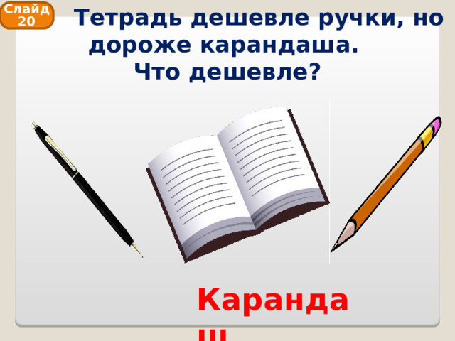 Тетрадь дешевле ручки, но дороже карандаша.  Что дешевле? Слайд 20 Карандаш 