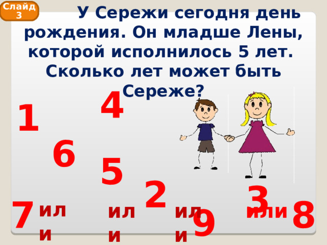  У Сережи сегодня день рождения. Он младше Лены, которой исполнилось 5 лет. Сколько лет может быть Сереже? Слайд 3 4 1 6 5 2 3 8 7 или или или или 9 