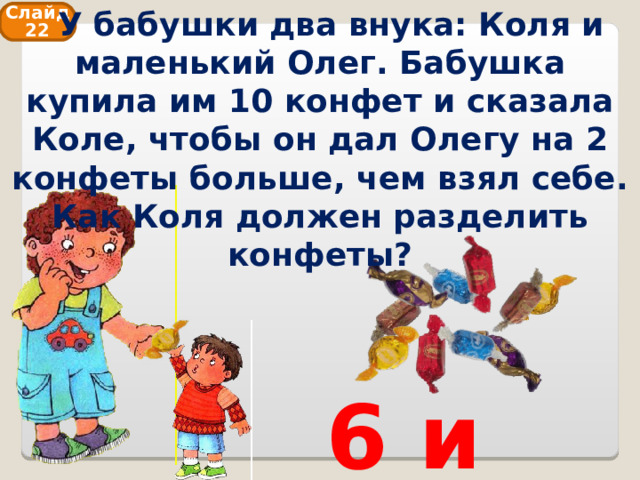  У бабушки два внука: Коля и маленький Олег. Бабушка купила им 10 конфет и сказала Коле, чтобы он дал Олегу на 2 конфеты больше, чем взял себе. Как Коля должен разделить конфеты? Слайд 22 6 и 4 