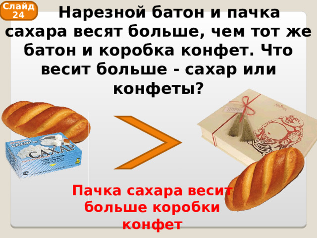  Нарезной батон и пачка сахара весят больше, чем тот же батон и коробка конфет. Что весит больше - сахар или конфеты? Слайд 24 Пачка сахара весит больше коробки конфет 