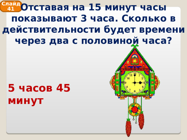 Отставая на 15 минут часы показывают 3 часа. Сколько в действительности будет времени через два с половиной часа? Слайд 41 5 часов 45 минут 
