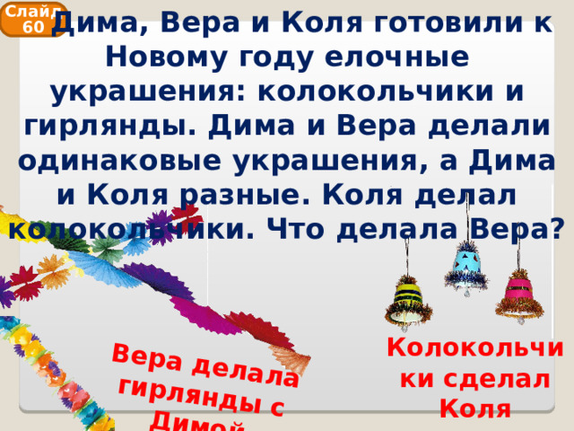  Дима, Вера и Коля готовили к Новому году елочные украшения: колокольчики и гирлянды. Дима и Вера делали одинаковые украшения, а Дима и Коля разные. Коля делал колокольчики. Что делала Вера? Вера делала гирлянды с Димой Слайд 60 Колокольчики сделал Коля 