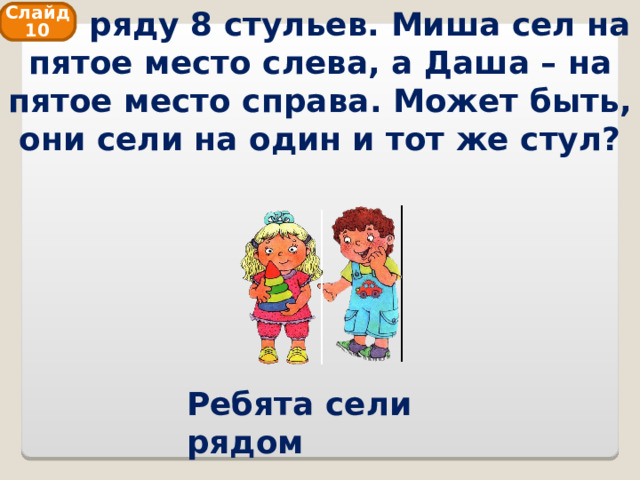  В ряду 8 стульев. Миша сел на пятое место слева, а Даша – на пятое место справа. Может быть, они сели на один и тот же стул? Слайд 10 Ребята сели рядом 