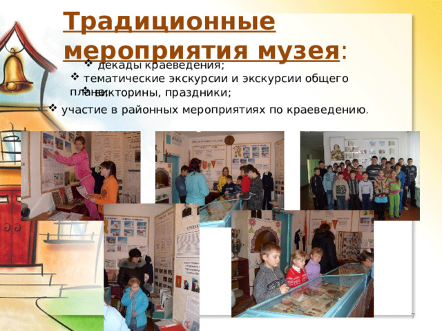 Традиционные мероприятия музея :  декады краеведения;  тематические экскурсии и экскурсии общего плана;  викторины, праздники;  участие в районных мероприятиях по краеведению .  