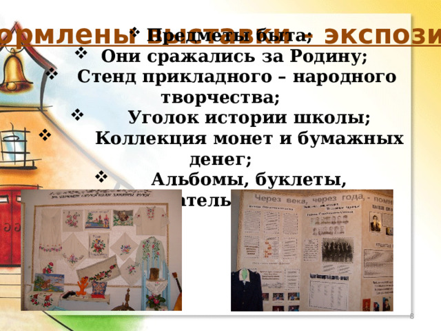Оформлены выставки – экспозиции:  Предметы быта;    Они сражались за Родину;    Стенд прикладного – народного творчества;        Уголок истории школы;        Коллекция монет и бумажных денег;        Альбомы, буклеты, исследовательские работы   
