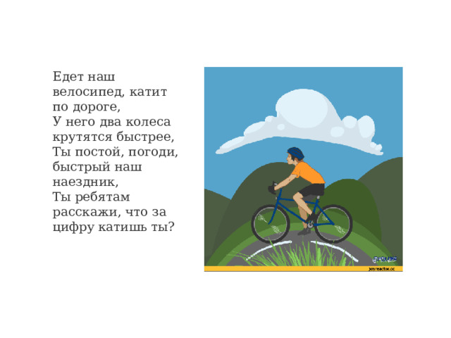 Едет наш велосипед, катит по дороге,  У него два колеса крутятся быстрее,  Ты постой, погоди, быстрый наш наездник,  Ты ребятам расскажи, что за цифру катишь ты? 