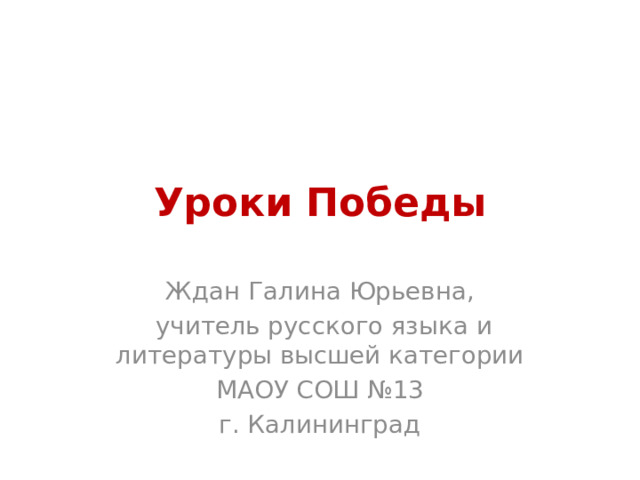 Уроки Победы Ждан Галина Юрьевна,  учитель русского языка и литературы высшей категории  МАОУ СОШ №13 г. Калининград 