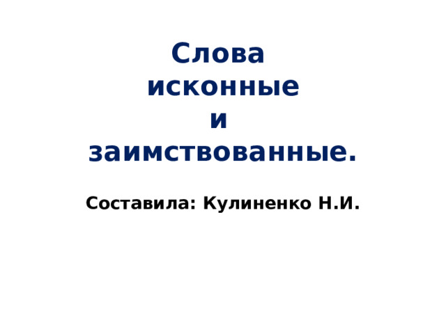 Слова  исконные  и  заимствованные. Составила: Кулиненко Н.И. 