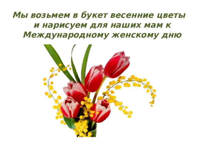 Мы возьмем в букет весенние цветы и нарисуем для наших мам к Международному женскому дню 