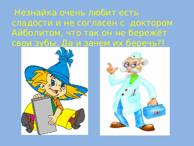  Незнайка очень любит есть сладости и не согласен с доктором Айболитом, что так он не бережёт свои зубы. Да и зачем их беречь?!  