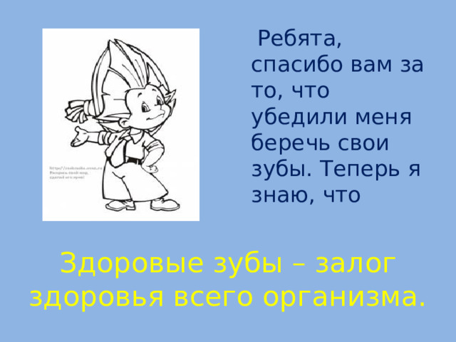  Ребята, спасибо вам за то, что убедили меня беречь свои зубы. Теперь я знаю, что Здоровые зубы – залог здоровья всего организма.  