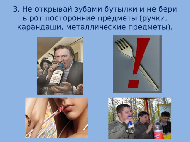 3. Не открывай зубами бутылки и не бери в рот посторонние предметы (ручки, карандаши, металлические предметы).  