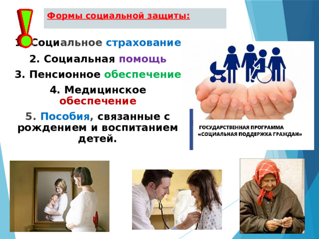 Формы социальной защиты: 1.  Соци альное страхование 2. Социальная помощь 3. Пенсионное обеспечение 4. Медицинское обеспечение 5. Пособия , связанные с рождением и воспитанием детей.   