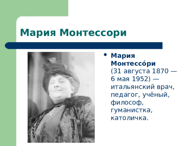 Мария Монтессори Мария Монтессо́ри (31 августа 1870 — 6 мая 1952) — итальянский врач, педагог, учёный, философ, гуманистка, католичка. 