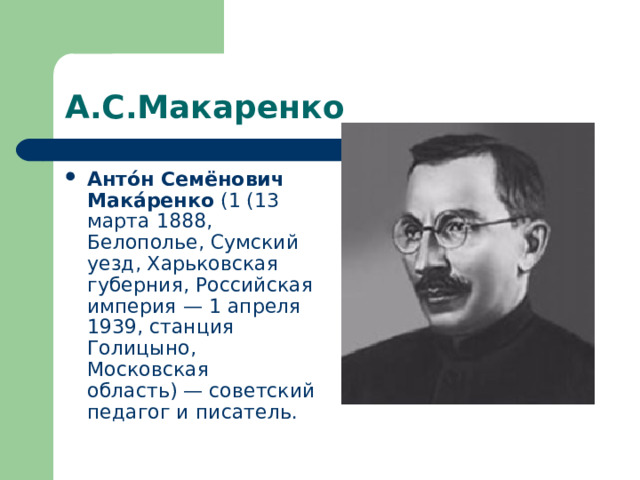 А.С.Макаренко Анто́н Семёнович Мака́ренко (1 (13 марта 1888, Белополье, Сумский уезд, Харьковская губерния, Российская империя — 1 апреля 1939, станция Голицыно, Московская область) — советский педагог и писатель. 