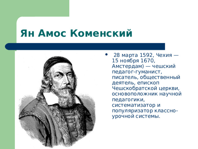 Ян Амос Коменский  28 марта 1592, Чехия — 15 ноября 1670, Амстердам) — чешский педагог-гуманист, писатель, общественный деятель, епископ Чешскобратской церкви, основоположник научной педагогики, систематизатор и популяризатор классно-урочной системы. 