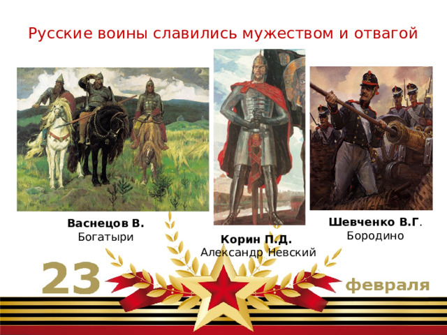 Русские воины славились мужеством и отвагой  Шевченко В.Г . Бородино Васнецов В. Богатыри Корин П.Д. Александр Невский 