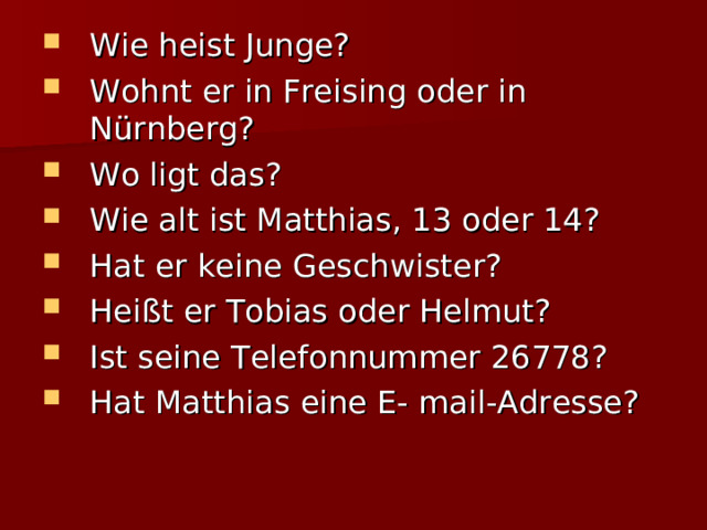 Wie heist Junge? Wohnt er in Freising oder in Nürnberg? Wo ligt das? Wie alt ist Matthias, 13 oder 14? Hat er keine Geschwister? Heißt er Tobias oder Helmut? Ist seine Telefonnummer 26778? Hat Matthias eine E- mail-Adresse? 