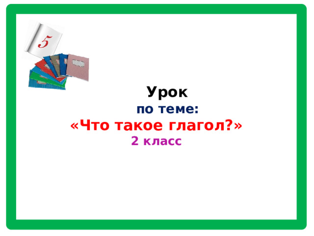      Урок   по теме:  «Что такое глагол?»  2 класс       