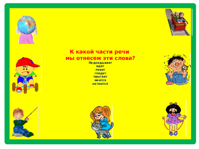         К какой части речи  мы отнесем эти слова?  Подкидывает  едет  ловит  гладит  прыгает  моется  катаются           