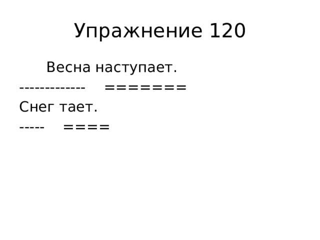 Упражнение 120  Весна наступает. ------------- ======= Снег тает. ----- ==== 