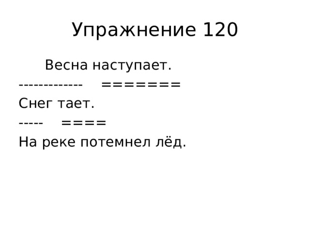 Упражнение 120  Весна наступает. ------------- ======= Снег тает. ----- ==== На реке потемнел лёд. 