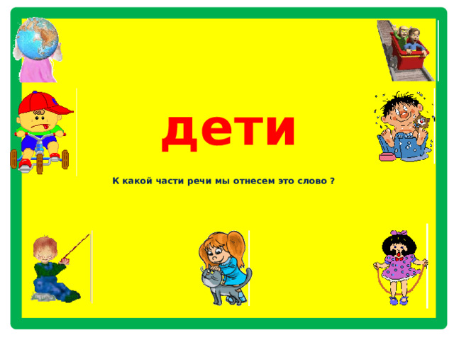    дети  К какой части речи мы отнесем это слово ?           