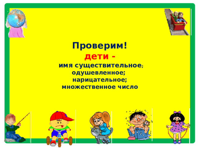    Проверим!  дети -   имя существительное ;  одушевленное;  нарицательное;  множественное число         