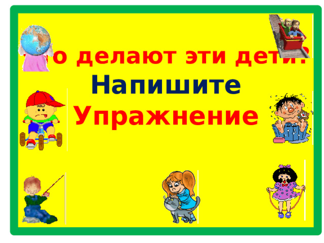 Что делают эти дети?  Напишите  Упражнение      
