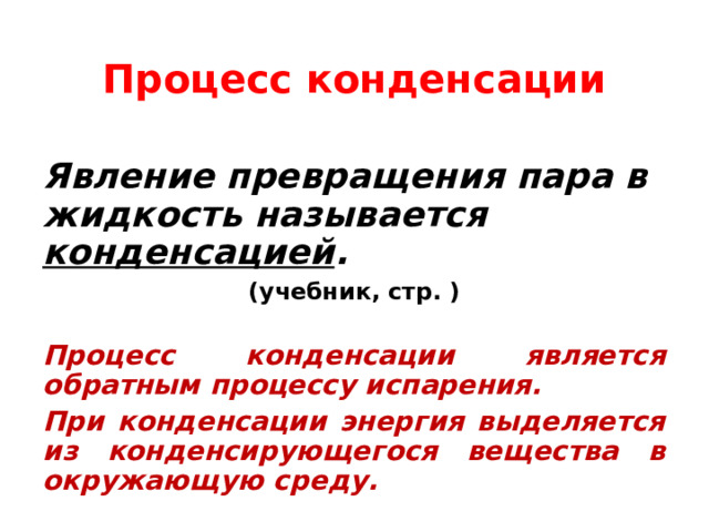 Процесс конденсации Явление превращения пара в жидкость называется конденсацией . (учебник, стр. )  Процесс конденсации является обратным процессу испарения. При конденсации энергия выделяется из конденсирующегося вещества в окружающую среду.  