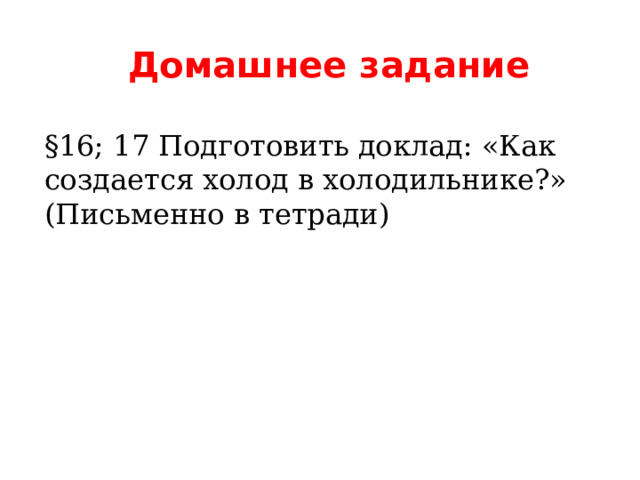  Домашнее задание  §16; 17 Подготовить доклад: «Как создается холод в холодильнике?» (Письменно в тетради) 