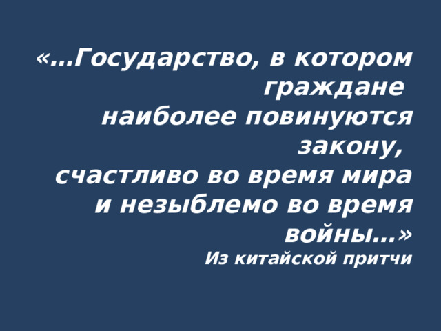 «…Государство, в котором граждане  наиболее повинуются закону,  счастливо во время мира  и незыблемо во время войны…»  Из китайской притчи   