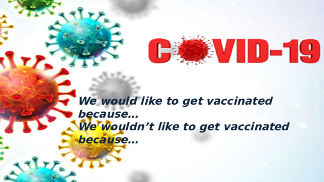 We would like to get vaccinated because… We wouldn’t like to get vaccinated because… 