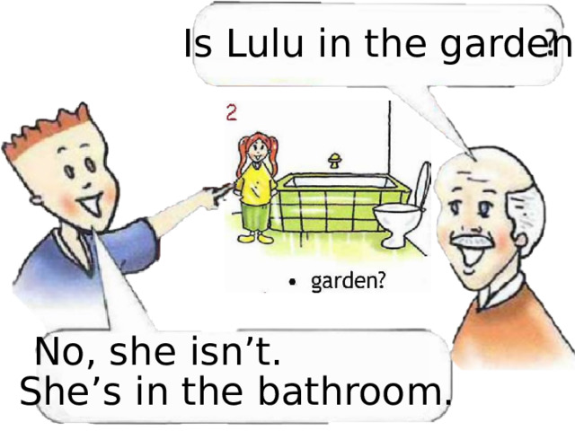 Is Lulu in the garden No, she isn’t. She’s in the bathroom. 