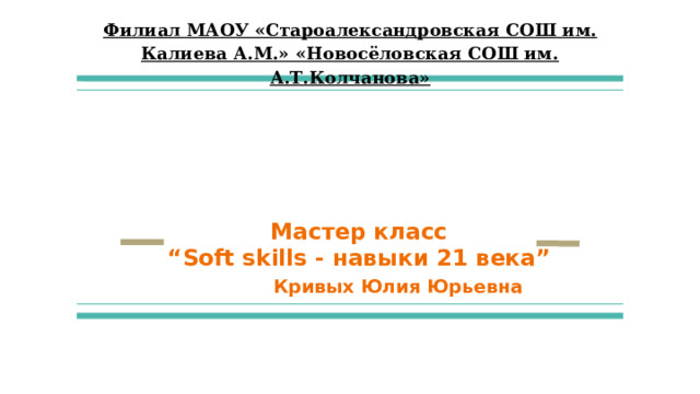 Филиал МАОУ «Староалександровская СОШ им. Калиева А.М.» «Новосёловская СОШ им. А.Т.Колчанова»     Мастер класс  “Soft skills - навыки 21 века”   Кривых Юлия Юрьевна 