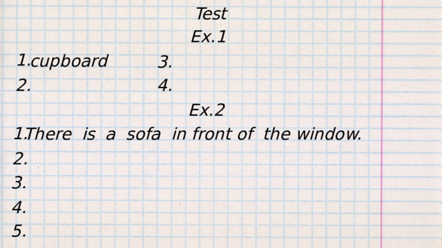 Test Ex.1 1. cupboard 3. 2. 4. Ex.2 1. There is a sofa in front of the window. 2. 3. 4. 5. 