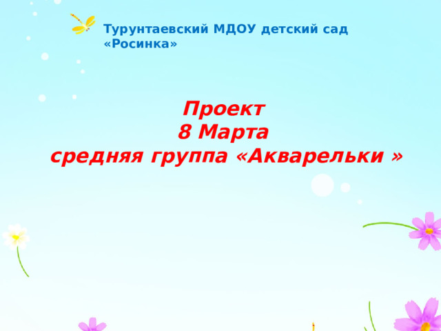 Турунтаевский МДОУ детский сад «Росинка» Проект  8 Марта  средняя группа «Акварельки » 