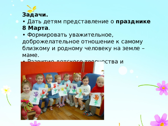Задачи. • Дать детям представление о  празднике 8 Марта . • Формировать уважительное, доброжелательное отношение к самому близкому и родному человеку на земле – маме. • Развитие детского творчества и эстетического восприятия. 