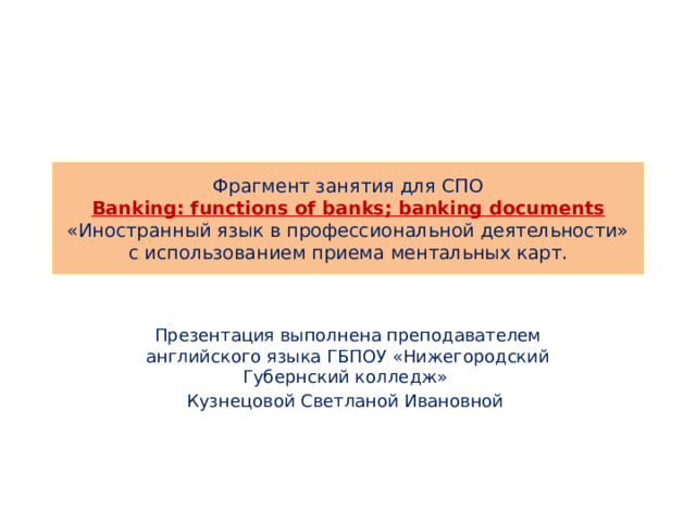 Фрагмент занятия для СПО   Banking: functions of banks; banking documents   «Иностранный язык в профессиональной деятельности» с использованием приема ментальных карт. Презентация выполнена преподавателем английского языка ГБПОУ «Нижегородский Губернский колледж» Кузнецовой Светланой Ивановной 