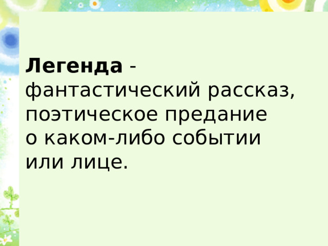 Легенда - фантастический рассказ, поэтическое предание о каком-либо событии или лице. 