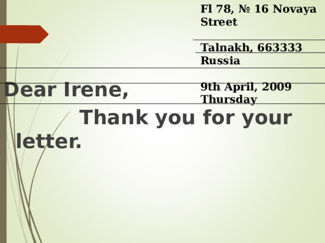Fl 78, № 16 Novaya Street Talnakh, 663333 Russia  9th April, 2009 T hursday Dear Irene,  Thank you for your letter. 
