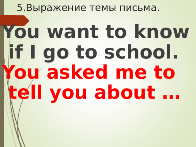 5.Выражение темы письма. You want to know if I go to school.  You asked me to tell you about …  