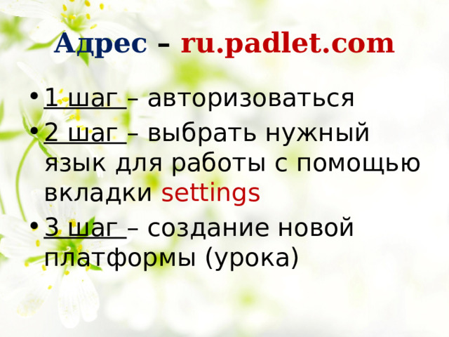 Адрес – ru.padlet.com 1 шаг – авторизоваться 2 шаг – выбрать нужный язык для работы с помощью вкладки settings 3 шаг – создание новой платформы (урока) 