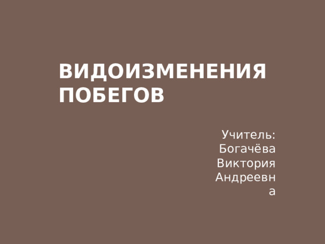 ВИДОИЗМЕНЕНИЯ ПОБЕГОВ Учитель: Богачёва Виктория Андреевна 