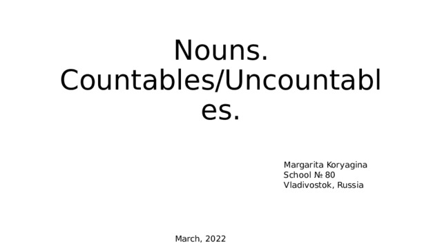 Nouns. Countables/Uncountables. Margarita Koryagina School № 80 Vladivostok, Russia March, 2022 