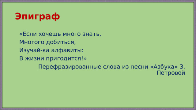Эпиграф «Если хочешь много знать, Многого добиться, Изучай-ка алфавиты: В жизни пригодится!» Перефразированные слова из песни «Азбука» З. Петровой 