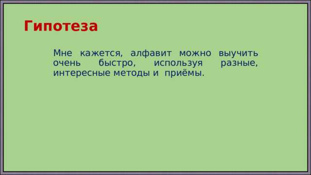 Гипотеза Мне кажется, алфавит можно выучить очень быстро, используя разные, интересные методы и приёмы. 