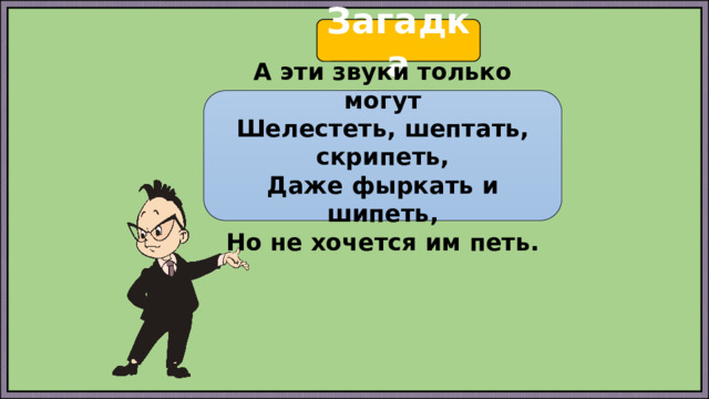 Загадка А эти звуки только могут  Шелестеть, шептать, скрипеть,  Даже фыркать и шипеть,  Но не хочется им петь. 